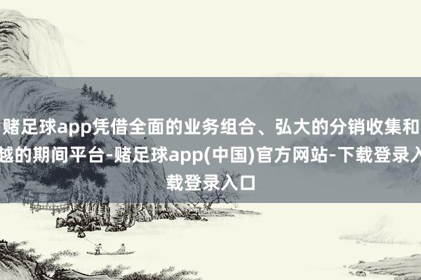 赌足球app凭借全面的业务组合、弘大的分销收集和超越的期间平台-赌足球app(中国)官方网站-下载登录入口