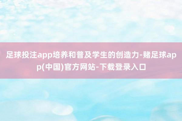 足球投注app培养和普及学生的创造力-赌足球app(中国)官方网站-下载登录入口