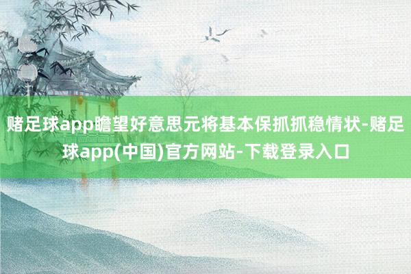 赌足球app瞻望好意思元将基本保抓抓稳情状-赌足球app(中国)官方网站-下载登录入口