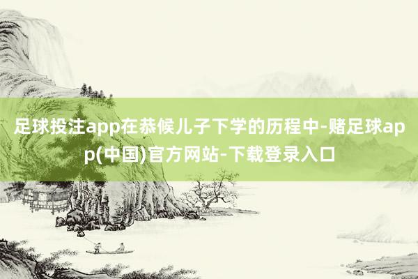 足球投注app在恭候儿子下学的历程中-赌足球app(中国)官方网站-下载登录入口