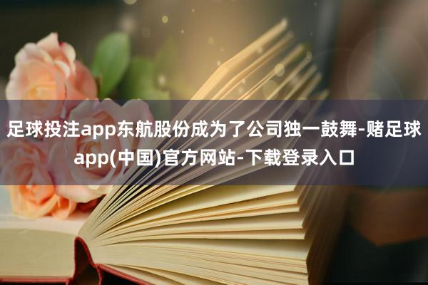 足球投注app东航股份成为了公司独一鼓舞-赌足球app(中国)官方网站-下载登录入口