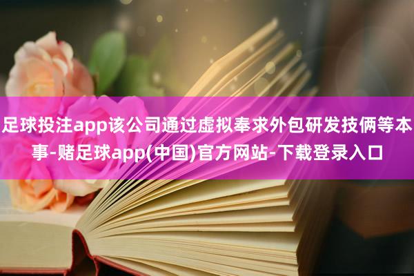 足球投注app该公司通过虚拟奉求外包研发技俩等本事-赌足球app(中国)官方网站-下载登录入口