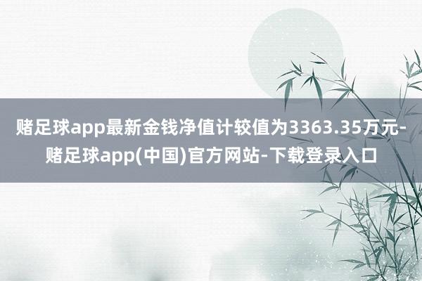 赌足球app最新金钱净值计较值为3363.35万元-赌足球app(中国)官方网站-下载登录入口