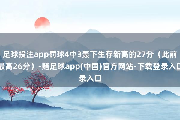 足球投注app罚球4中3轰下生存新高的27分（此前最高26分）-赌足球app(中国)官方网站-下载登录入口